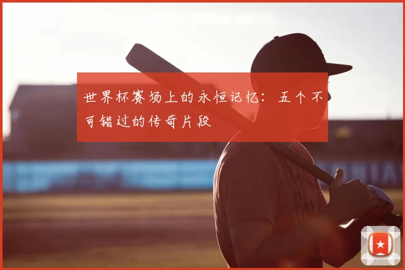 世界杯赛场上的永恒记忆:五个不可错过的传奇片段