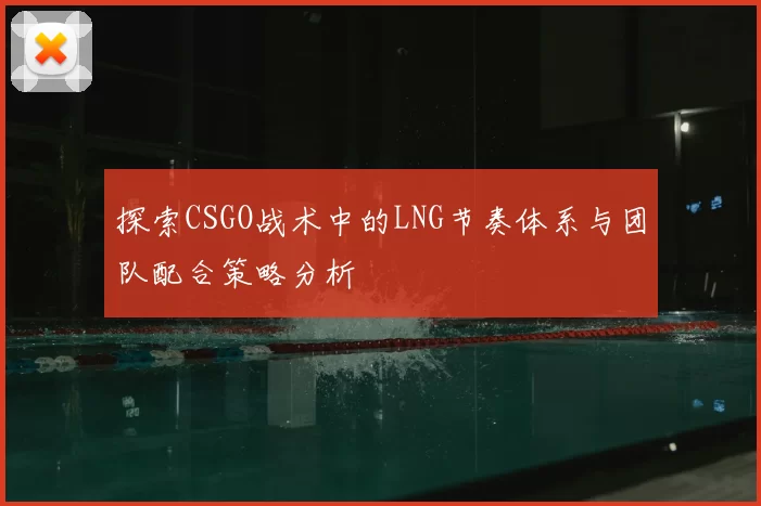 探索CSGO战术中的LNG节奏体系与团队配合策略分析