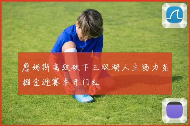 詹姆斯高效砍下三双湖人主场力克掘金迎赛季开门红