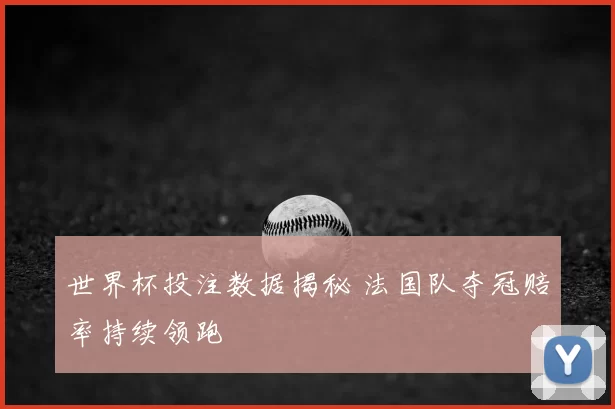 世界杯投注数据揭秘 法国队夺冠赔率持续领跑
