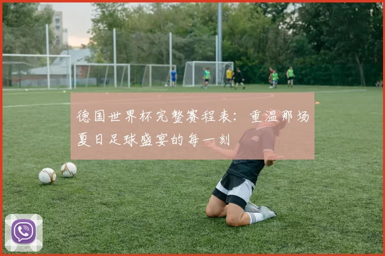 德国世界杯完整赛程表：重温那场夏日足球盛宴的每一刻