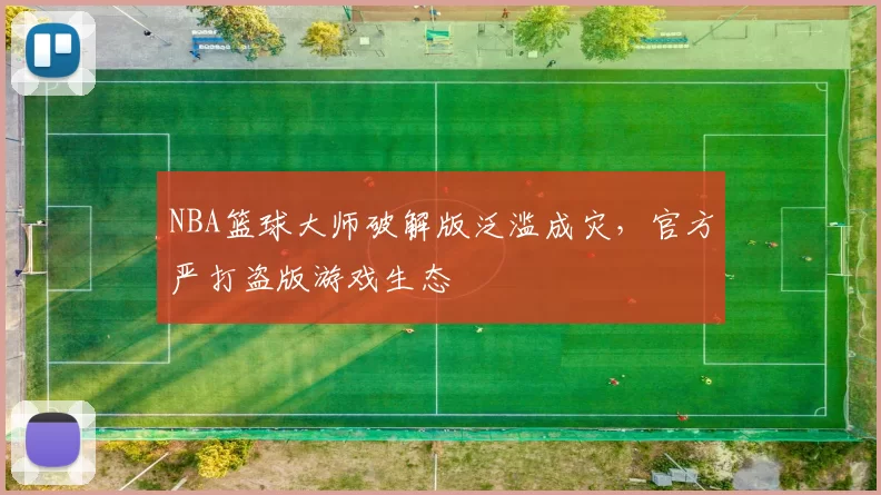 NBA篮球大师破解版泛滥成灾，官方严打盗版游戏生态