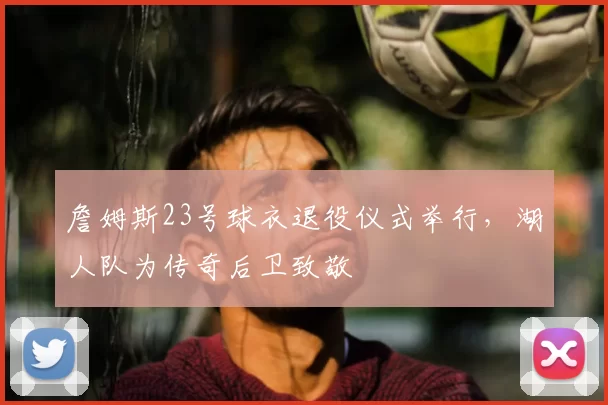 詹姆斯23号球衣退役仪式举行,湖人队为传奇后卫致敬