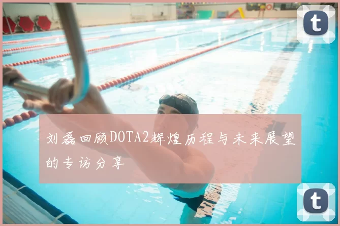 刘磊回顾DOTA2辉煌历程与未来展望的专访分享