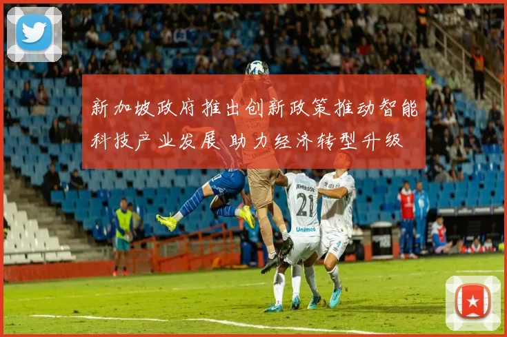 新加坡政府推出创新政策推动智能科技产业发展 助力经济转型升级