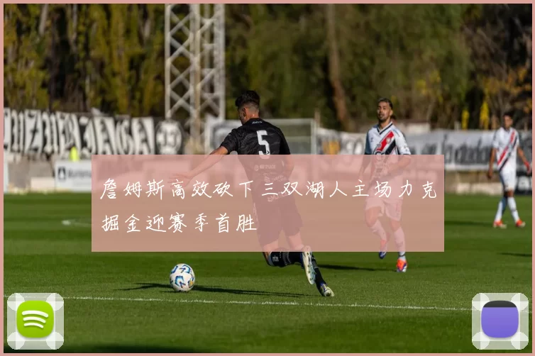 詹姆斯高效砍下三双湖人主场力克掘金迎赛季首胜