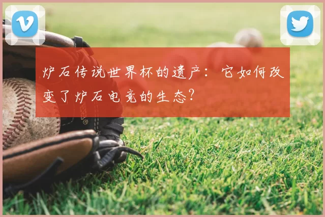 炉石传说世界杯的遗产:它如何改变了炉石电竞的生态?