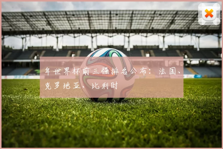 年世界杯前三强排名公布:法国、克罗地亚、比利时