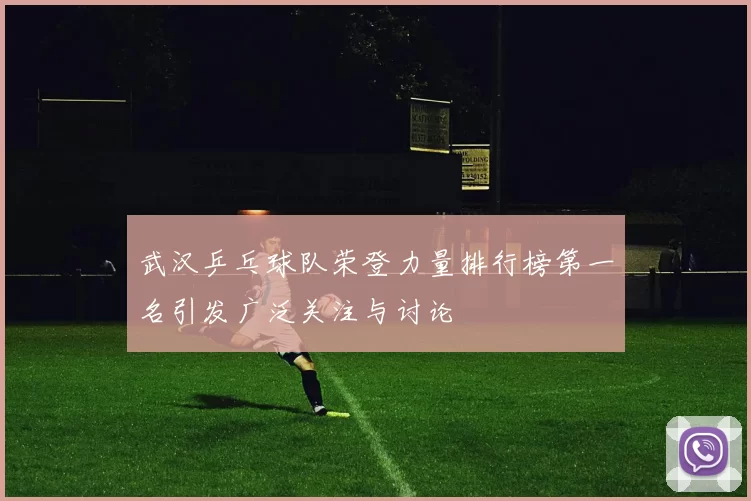 武汉乒乓球队荣登力量排行榜第一名引发广泛关注与讨论