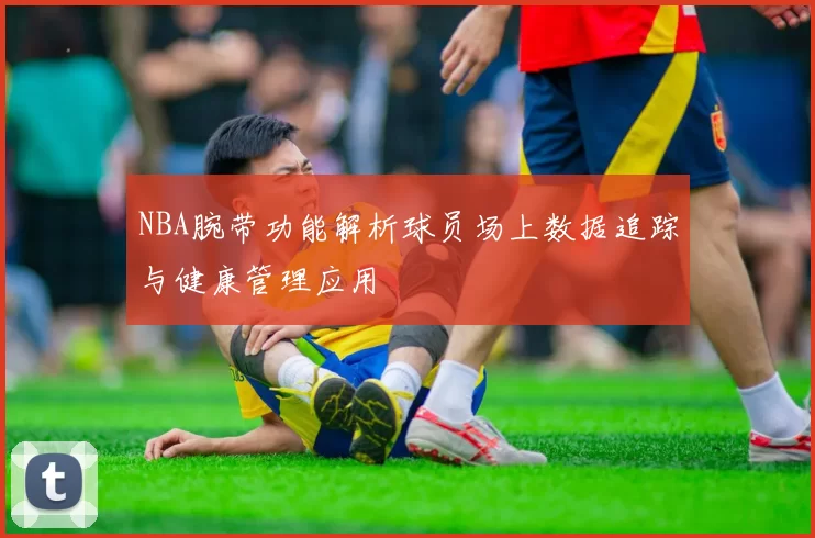 NBA腕带功能解析球员场上数据追踪与健康管理应用