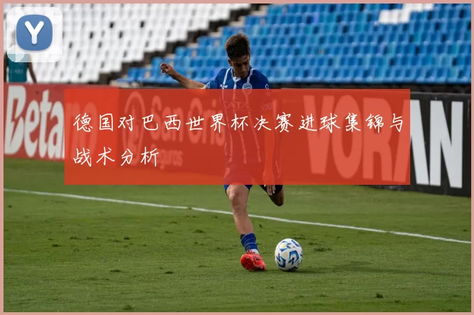 德国对巴西世界杯决赛进球集锦与战术分析