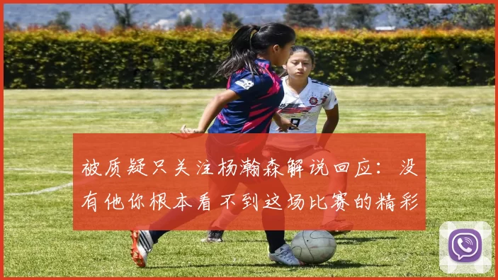 被质疑只关注杨瀚森解说回应:没有他你根本看不到这场比赛的精彩