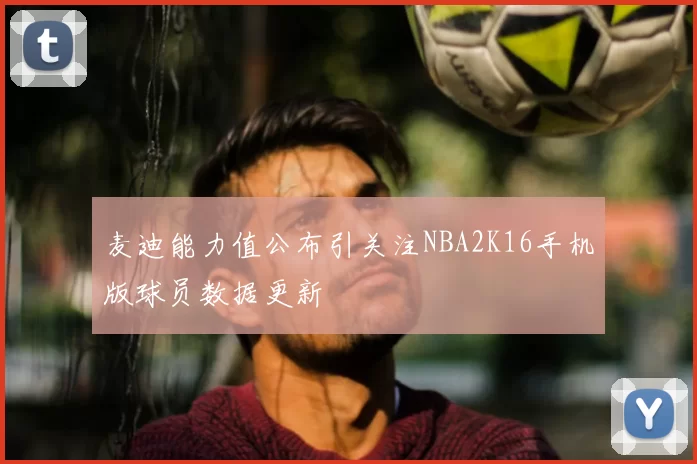 麦迪能力值公布引关注NBA2K16手机版球员数据更新