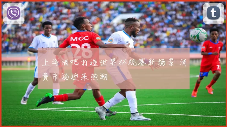 上海酒吧打造世界杯观赛新场景 消费市场迎来热潮