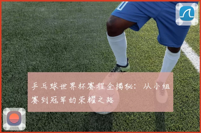 乒乓球世界杯赛程全揭秘:从小组赛到冠军的荣耀之路