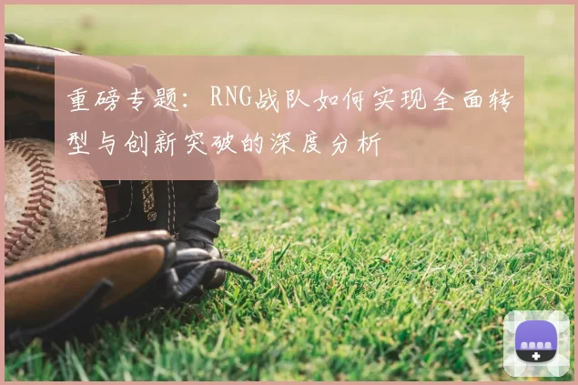 重磅专题:RNG战队如何实现全面转型与创新突破的深度分析
