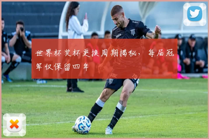 世界杯奖杯更换周期揭秘,每届冠军仅保留四年