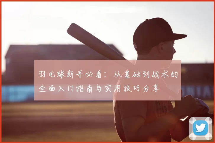 羽毛球新手必看:从基础到战术的全面入门指南与实用技巧分享