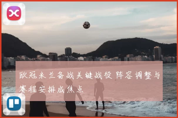 欧冠米兰备战关键战役 阵容调整与赛程安排成焦点