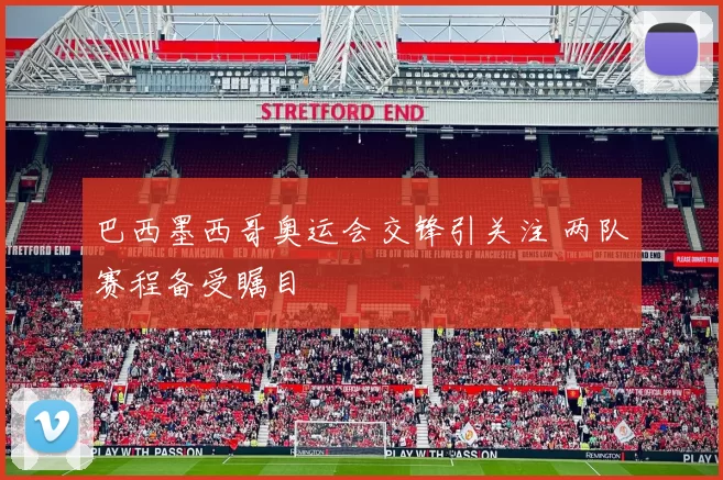 巴西墨西哥奥运会交锋引关注 两队赛程备受瞩目