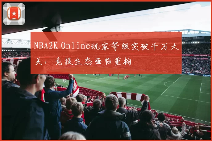 NBA2K Online玩家等级突破千万大关,竞技生态面临重构