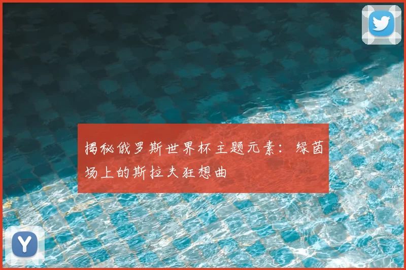 揭秘俄罗斯世界杯主题元素：绿茵场上的斯拉夫狂想曲