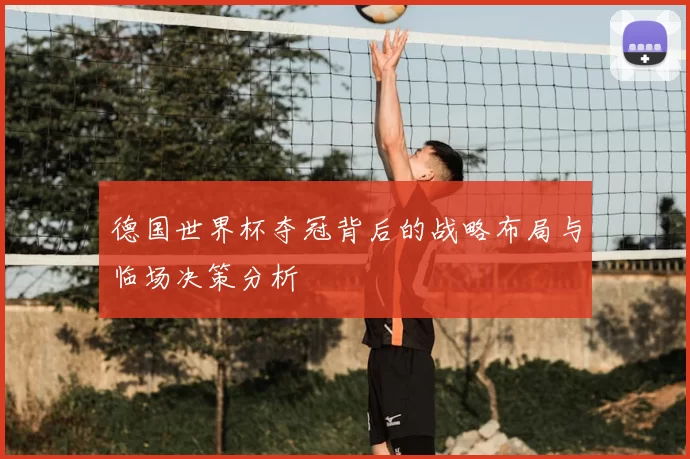 德国世界杯夺冠背后的战略布局与临场决策分析