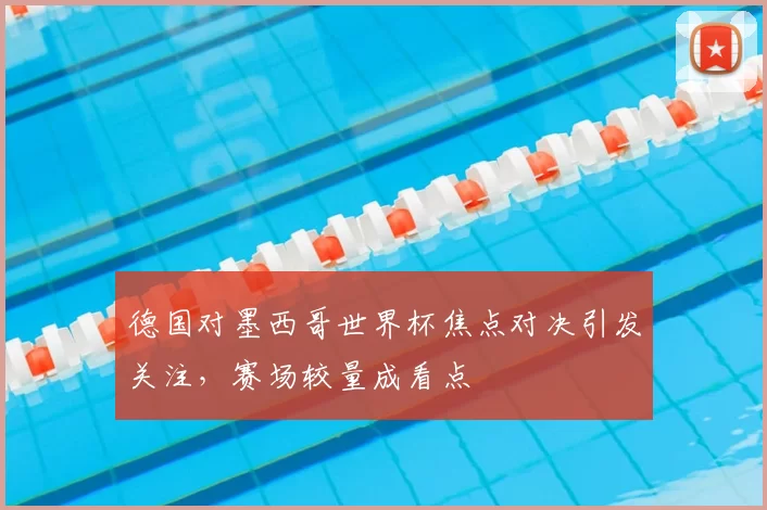 德国对墨西哥世界杯焦点对决引发关注，赛场较量成看点