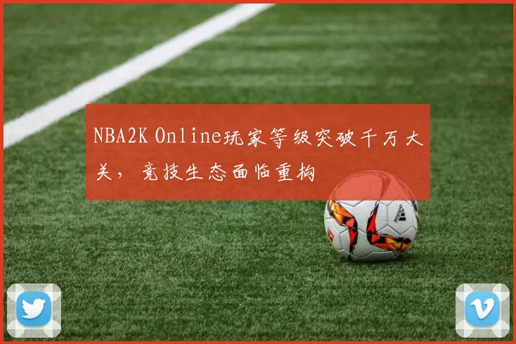 NBA2K Online玩家等级突破千万大关,竞技生态面临重构