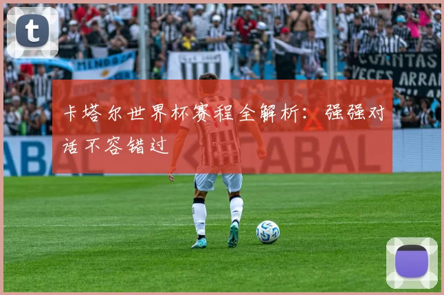 卡塔尔世界杯赛程全解析:强强对话不容错过
