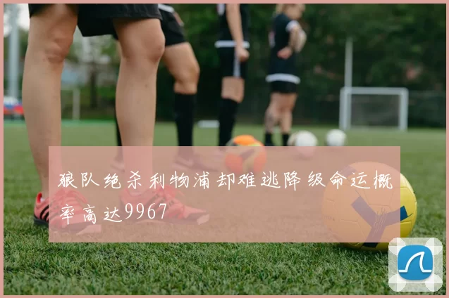 狼队绝杀利物浦却难逃降级命运概率高达9967