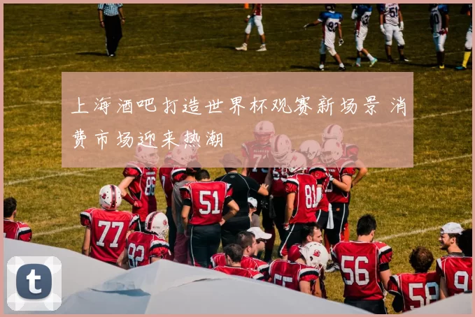 上海酒吧打造世界杯观赛新场景 消费市场迎来热潮