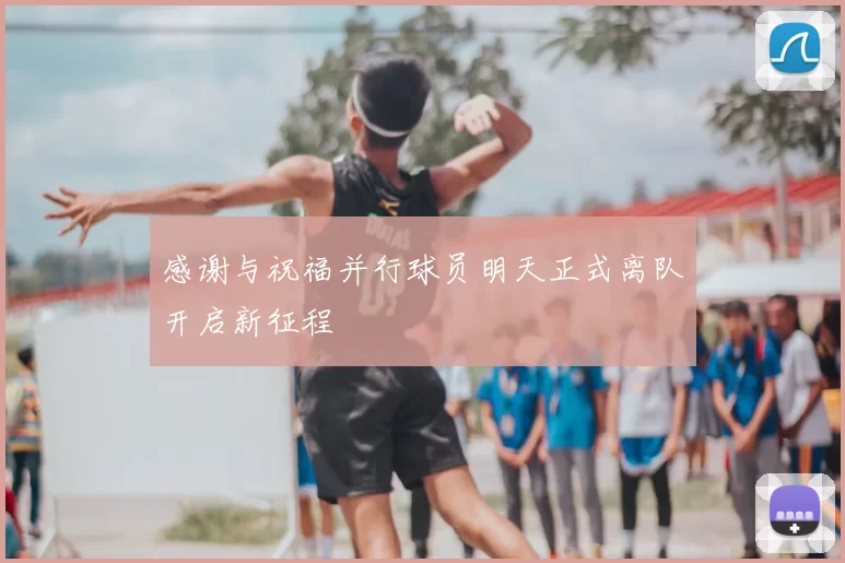 感谢与祝福并行球员明天正式离队开启新征程