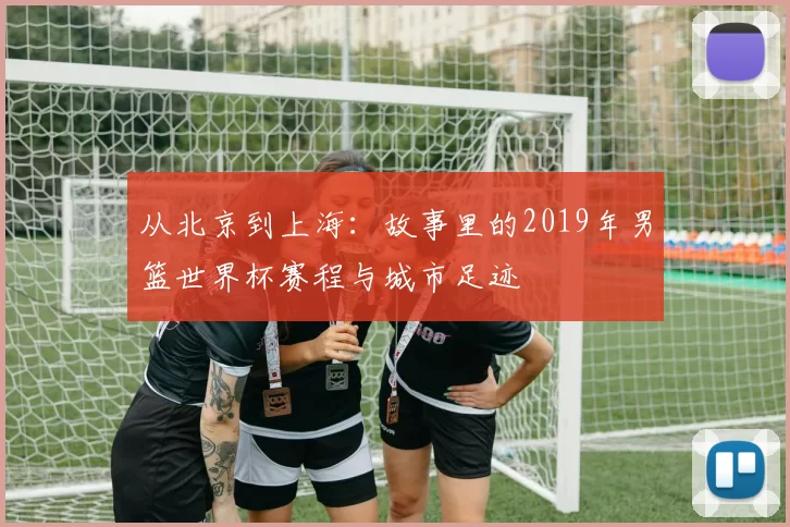 从北京到上海：故事里的2019年男篮世界杯赛程与城市足迹