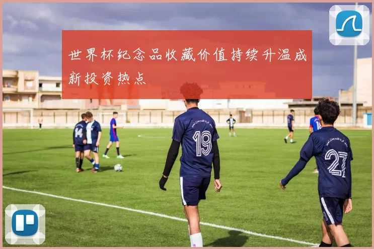 世界杯纪念品收藏价值持续升温成新投资热点