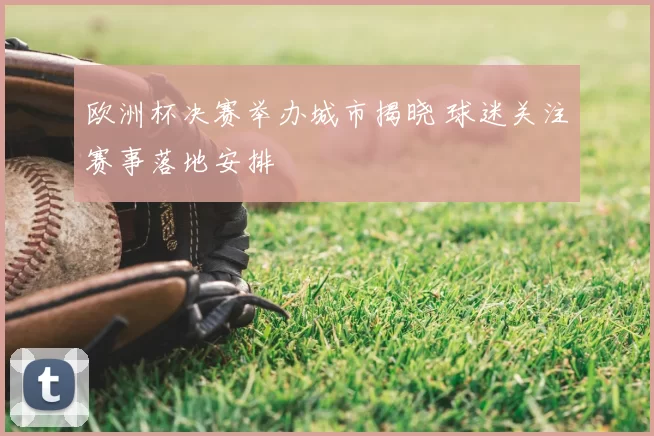 欧洲杯决赛举办城市揭晓 球迷关注赛事落地安排