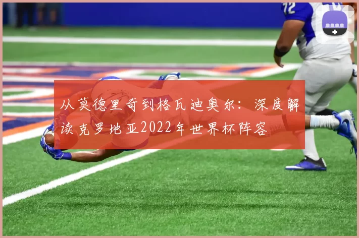 从莫德里奇到格瓦迪奥尔:深度解读克罗地亚2022年世界杯阵容