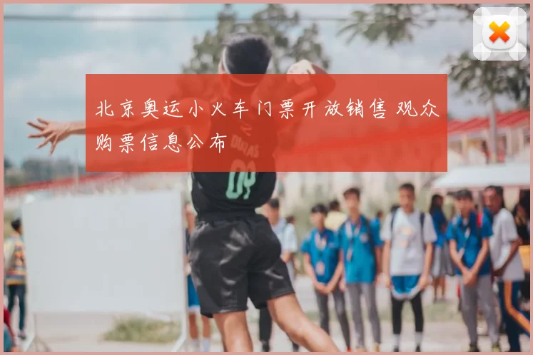 北京奥运小火车门票开放销售 观众购票信息公布