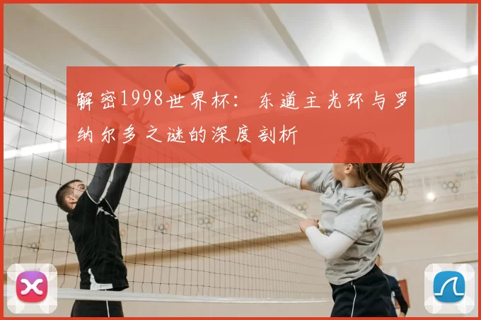 解密1998世界杯:东道主光环与罗纳尔多之谜的深度剖析