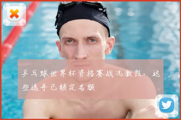 乒乓球世界杯资格赛战况激烈,这些选手已锁定名额