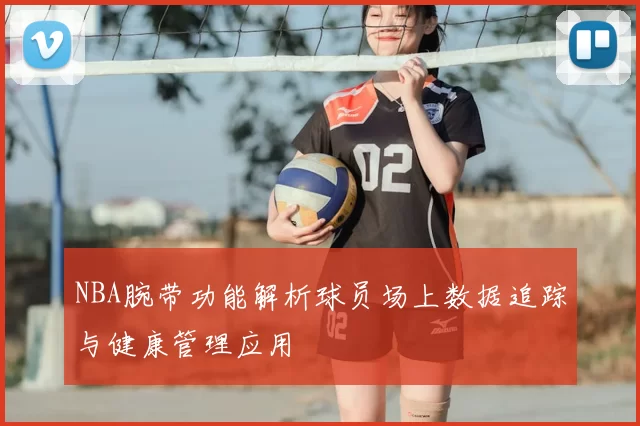 NBA腕带功能解析球员场上数据追踪与健康管理应用